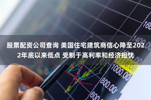 股票配资公司查询 美国住宅建筑商信心降至2022年底以来低点 受制于高利率和经济担忧