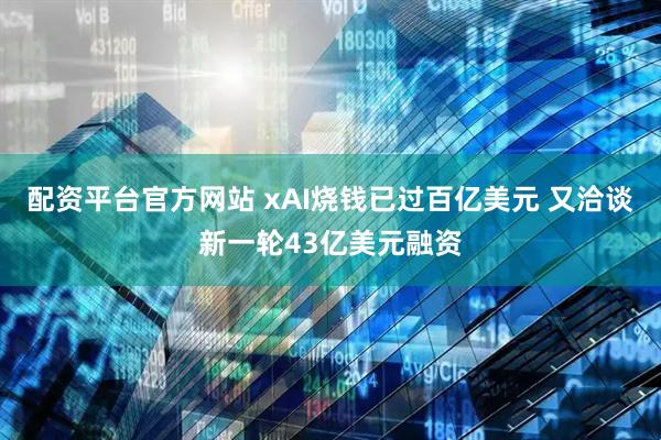 配资平台官方网站 xAI烧钱已过百亿美元 又洽谈新一轮43亿美元融资